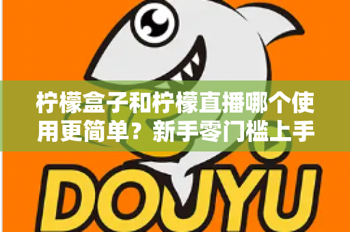 柠檬盒子和柠檬直播哪个使用更简单?新手零门槛上手对比评测与选择指南 柠檬盒子和柠檬直播哪个使用更简单?新手零门槛上手对比评测与选择指南