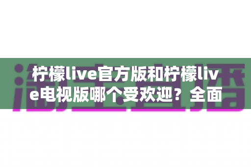 柠檬live官方版和柠檬live电视版哪个受欢迎？全面对比分析与选购指南