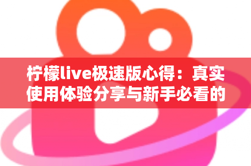柠檬live极速版心得：真实使用体验分享与新手必看的全面评测指南