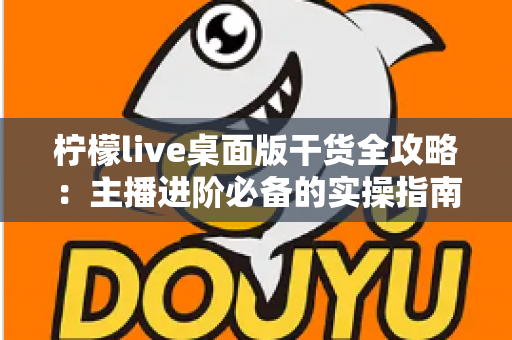 柠檬live桌面版干货全攻略：主播进阶必备的实操指南