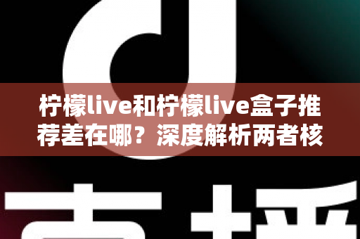 柠檬live和柠檬live盒子推荐差在哪?深度解析两者核心区别与选购指南 柠檬live和柠檬live盒子推荐差在哪?深度解析两者核心区别与选购指南
