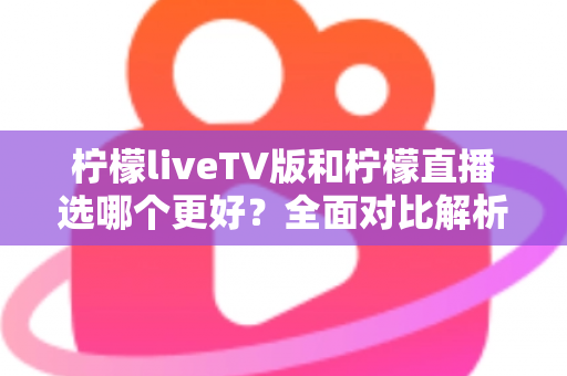 柠檬liveTV版和柠檬直播选哪个更好?全面对比解析帮你做出最佳选择 柠檬liveTV版和柠檬直播选哪个更好?全面对比解析帮你做出最佳选择