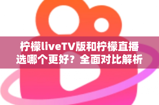 柠檬liveTV版和柠檬直播选哪个更好?全面对比解析帮你做出最佳选择 柠檬liveTV版和柠檬直播选哪个更好?全面对比解析帮你做出最佳选择
