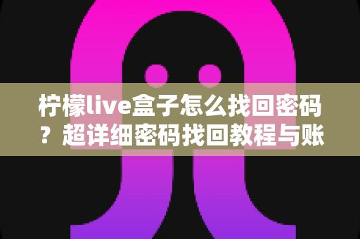 柠檬live盒子怎么找回密码？超详细密码找回教程与账号安全指南一文看懂