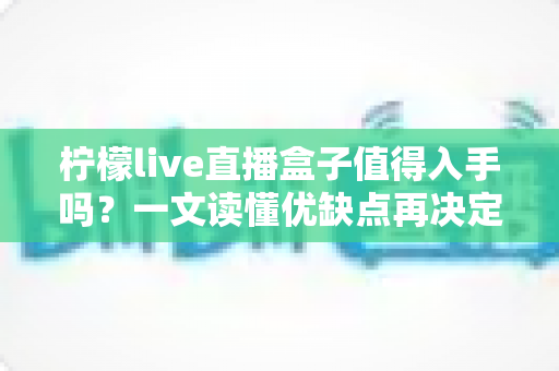 柠檬live直播盒子值得入手吗？一文读懂优缺点再决定