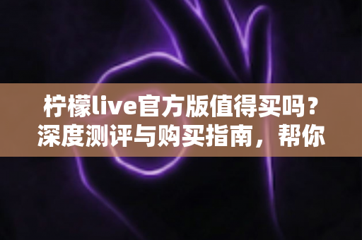 柠檬live官方版值得买吗?深度测评与购买指南,帮你避坑省钱做决定 柠檬live官方版值得买吗?深度测评与购买指南,帮你避坑省钱做决定
