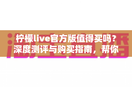 柠檬live官方版值得买吗？深度测评与购买指南，帮你避坑省钱做决定