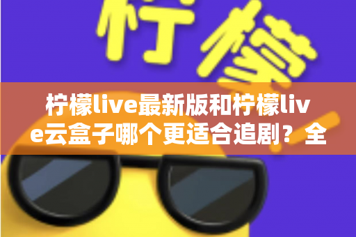 柠檬live最新版和柠檬live云盒子哪个更适合追剧？全方位深度对比解析，帮你找到最适合自己的追剧神器