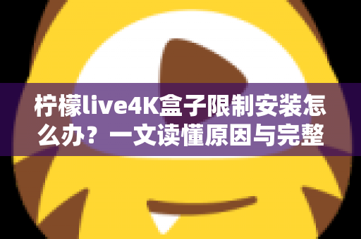 柠檬live4K盒子限制安装怎么办?一文读懂原因与完整解决教程 柠檬live4K盒子限制安装怎么办?一文读懂原因与完整解决教程