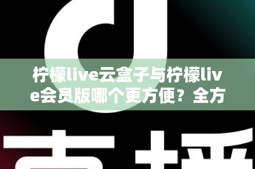 柠檬live云盒子与柠檬live会员版哪个更方便?全方位深度对比,帮你找到最省心的选择 柠檬live云盒子与柠檬live会员版哪个更方便?全方位深度对比,帮你找到最省心的选择