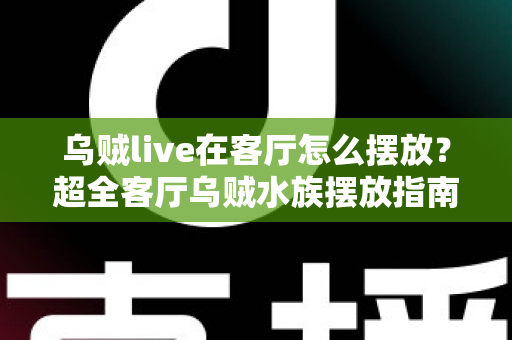 乌贼live在客厅怎么摆放？超全客厅乌贼水族摆放指南，手把手教你打造治愈系海洋观赏角