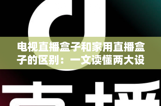 电视直播盒子和家用直播盒子的区别:一文读懂两大设备的定位、功能与选购技巧 电视直播盒子和家用直播盒子的区别:一文读懂两大设备的定位、功能与选购技巧