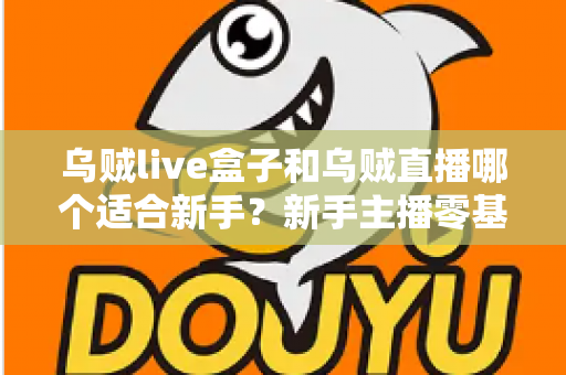 乌贼live盒子和乌贼直播哪个适合新手？新手主播零基础选型全攻略