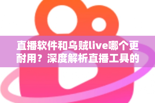 直播软件和乌贼live哪个更耐用？深度解析直播工具的耐用性差异与选择指南