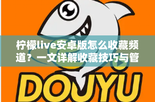 柠檬live安卓版怎么收藏频道？一文详解收藏技巧与管理方法，让精彩直播一键直达
