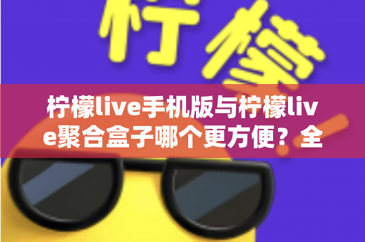 柠檬live手机版与柠檬live聚合盒子哪个更方便？全方位深度对比帮你选出最佳观看方案
