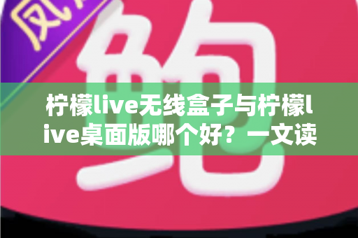 柠檬live无线盒子与柠檬live桌面版哪个好？一文读懂差异，选对观影神器不纠结
