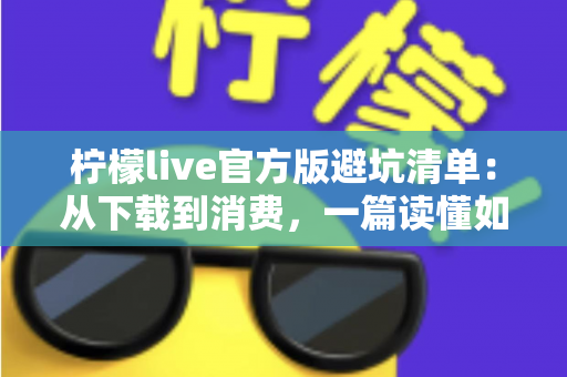 柠檬live官方版避坑清单：从下载到消费，一篇读懂如何远离陷阱