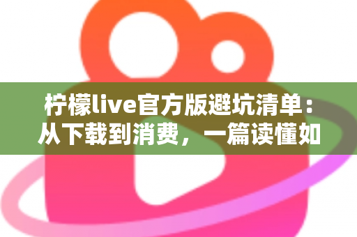 柠檬live官方版避坑清单：从下载到消费，一篇读懂如何远离陷阱