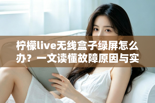 柠檬live无线盒子绿屏怎么办?一文读懂故障原因与实用修复指南 柠檬live无线盒子绿屏怎么办?一文读懂故障原因与实用修复指南