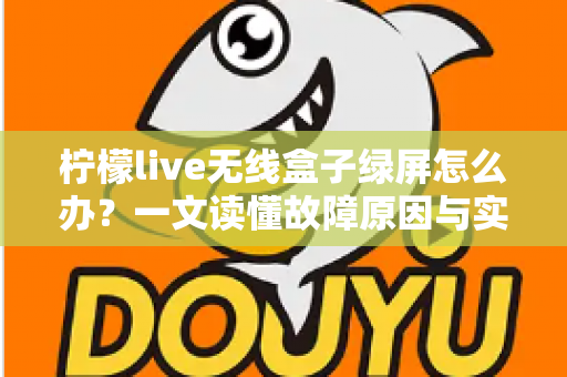 柠檬live无线盒子绿屏怎么办?一文读懂故障原因与实用修复指南 柠檬live无线盒子绿屏怎么办?一文读懂故障原因与实用修复指南