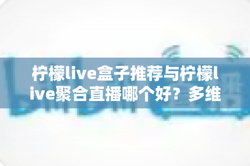 柠檬live盒子推荐与柠檬live聚合直播哪个好？多维度对比评测帮你找到答案