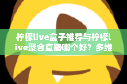 柠檬live盒子推荐与柠檬live聚合直播哪个好？多维度对比评测帮你找到答案