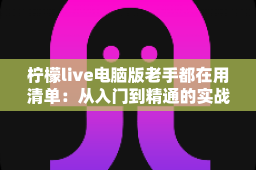 柠檬live电脑版老手都在用清单:从入门到精通的实战秘籍大公开 柠檬live电脑版老手都在用清单:从入门到精通的实战秘籍大公开