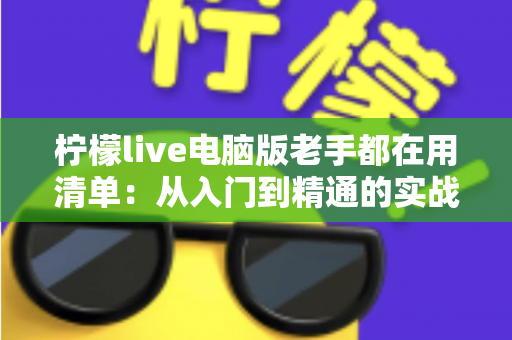 柠檬live电脑版老手都在用清单:从入门到精通的实战秘籍大公开 柠檬live电脑版老手都在用清单:从入门到精通的实战秘籍大公开