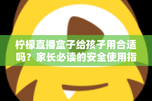 柠檬直播盒子给孩子用合适吗?家长必读的安全使用指南与全面分析 柠檬直播盒子给孩子用合适吗?家长必读的安全使用指南与全面分析