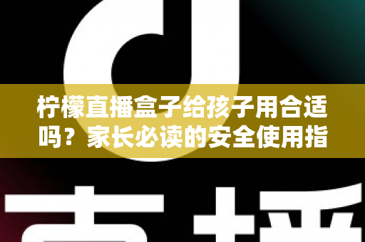 柠檬直播盒子给孩子用合适吗？家长必读的安全使用指南与全面分析