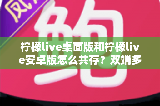 柠檬live桌面版和柠檬live安卓版怎么共存？双端多设备协同使用全攻略