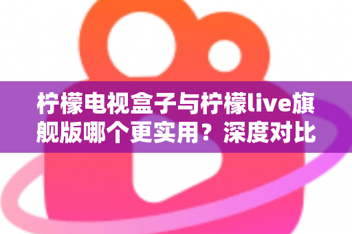 柠檬电视盒子与柠檬live旗舰版哪个更实用?深度对比帮你选对不花冤枉钱 柠檬电视盒子与柠檬live旗舰版哪个更实用?深度对比帮你选对不花冤枉钱