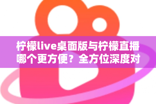 柠檬live桌面版与柠檬直播哪个更方便?全方位深度对比评测,助你快速找到最适合自己的直播使用方案 柠檬live桌面版与柠檬直播哪个更方便?全方位深度对比评测,助你快速找到最适合自己的直播使用方案