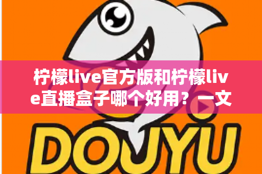 柠檬live官方版和柠檬live直播盒子哪个好用？一文看懂差异，选对不踩坑