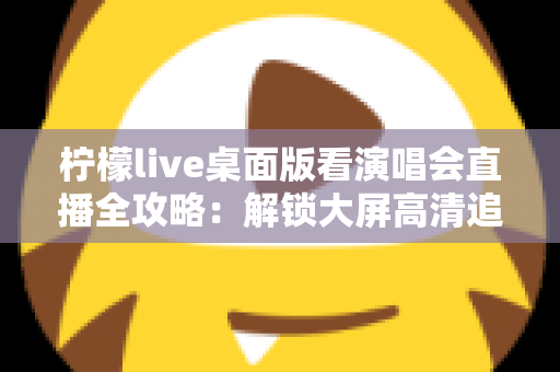 柠檬live桌面版看演唱会直播全攻略:解锁大屏高清追星的沉浸式新体验 柠檬live桌面版看演唱会直播全攻略:解锁大屏高清追星的沉浸式新体验