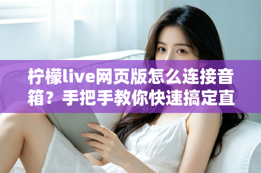 柠檬live网页版怎么连接音箱？手把手教你快速搞定直播声音输出