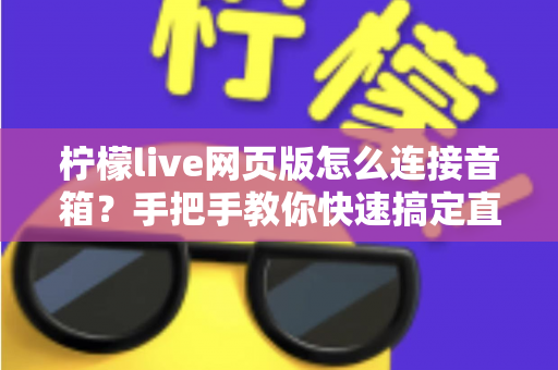 柠檬live网页版怎么连接音箱？手把手教你快速搞定直播声音输出