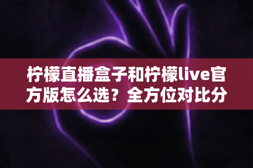 柠檬直播盒子和柠檬live官方版怎么选？全方位对比分析，帮你找到最合适的观看方式