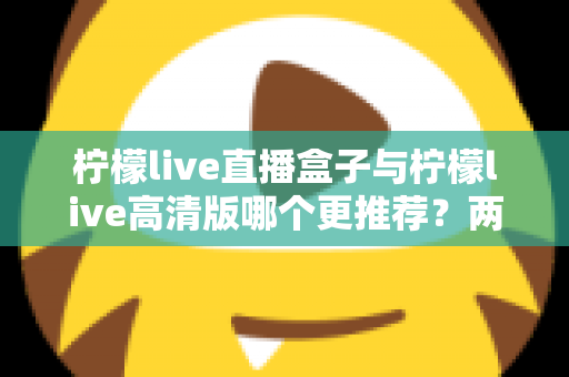 柠檬live直播盒子与柠檬live高清版哪个更推荐?两大版本全方位对比与选购指南 柠檬live直播盒子与柠檬live高清版哪个更推荐?两大版本全方位对比与选购指南