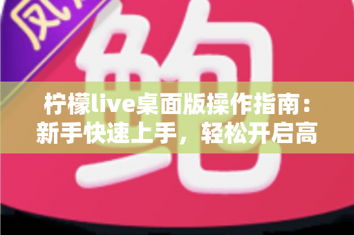 柠檬live桌面版操作指南：新手快速上手，轻松开启高清直播之旅