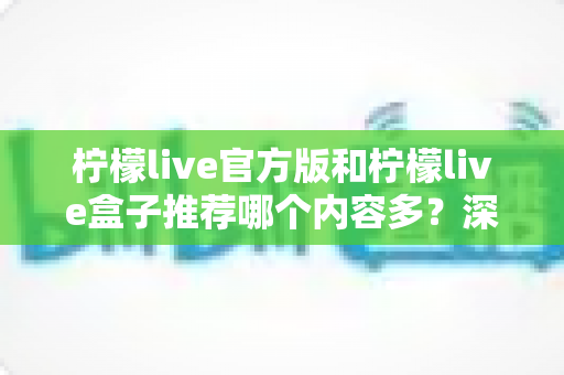 柠檬live官方版和柠檬live盒子推荐哪个内容多？深度对比分析与选择指南全解析