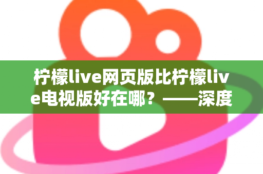 柠檬live网页版比柠檬live电视版好在哪?——深度解析网页版五大核心优势与实用选择指南 柠檬live网页版比柠檬live电视版好在哪?——深度解析网页版五大核心优势与实用选择指南