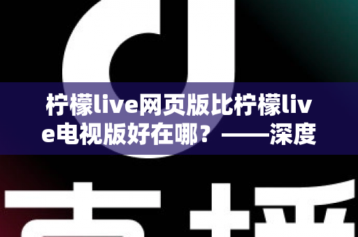 柠檬live网页版比柠檬live电视版好在哪?——深度解析网页版五大核心优势与实用选择指南 柠檬live网页版比柠檬live电视版好在哪?——深度解析网页版五大核心优势与实用选择指南