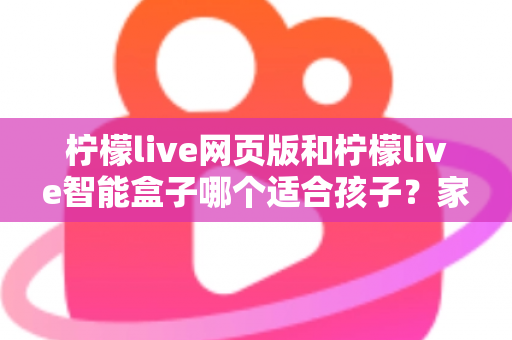 柠檬live网页版和柠檬live智能盒子哪个适合孩子?家长最关心的选购指南全解析 柠檬live网页版和柠檬live智能盒子哪个适合孩子?家长最关心的选购指南全解析