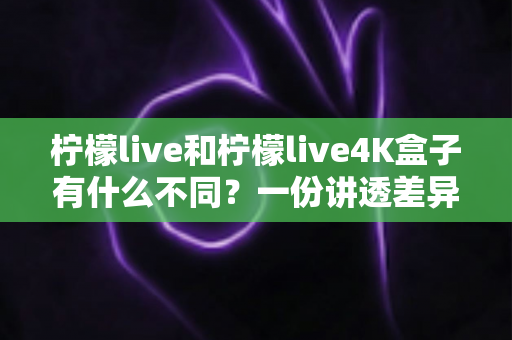 柠檬live和柠檬live4K盒子有什么不同？一份讲透差异、帮你精准选购的完整指南