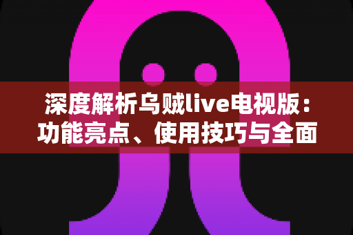 深度解析乌贼live电视版：功能亮点、使用技巧与全面评测指南