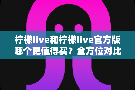 柠檬live和柠檬live官方版哪个更值得买?全方位对比评测助你做出明智选择 柠檬live和柠檬live官方版哪个更值得买?全方位对比评测助你做出明智选择