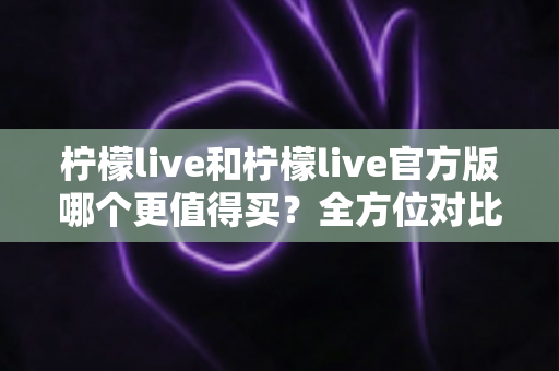 柠檬live和柠檬live官方版哪个更值得买?全方位对比评测助你做出明智选择 柠檬live和柠檬live官方版哪个更值得买?全方位对比评测助你做出明智选择
