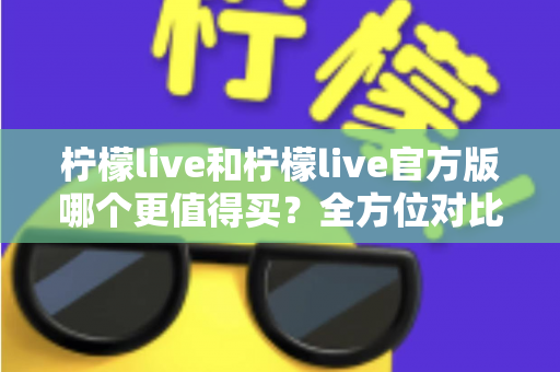 柠檬live和柠檬live官方版哪个更值得买？全方位对比评测助你做出明智选择